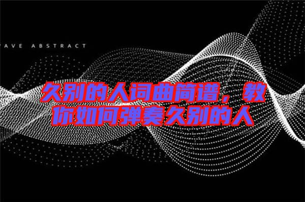 久別的人詞曲簡譜，教你如何彈奏久別的人