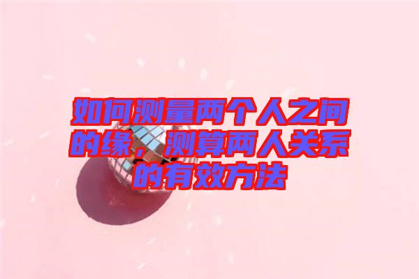 如何測量兩個人之間的緣，測算兩人關(guān)系的有效方法