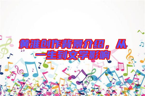 黃淮創(chuàng)作背景介紹，從一生到文學影響