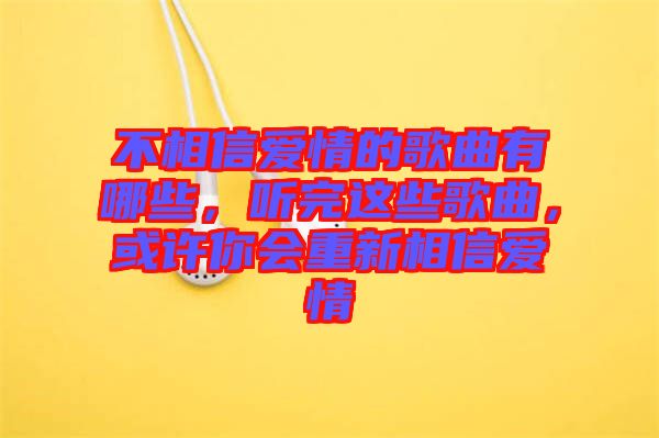 不相信愛情的歌曲有哪些，聽完這些歌曲，或許你會重新相信愛情