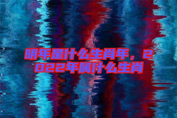 明年是什么生肖年，2022年屬什么生肖