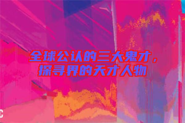 全球公認的三大鬼才，探尋界的天才人物
