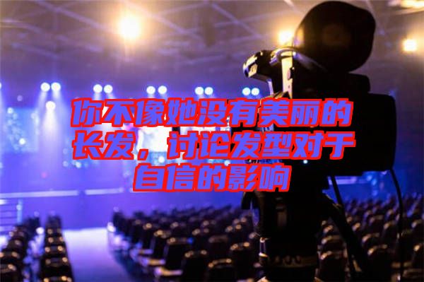 你不像她沒有美麗的長發(fā)，討論發(fā)型對于自信的影響