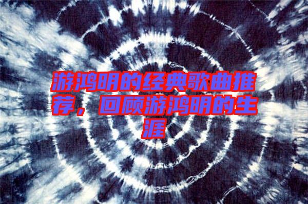 游鴻明的經(jīng)典歌曲推薦，回顧游鴻明的生涯