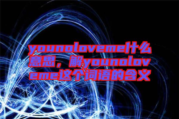 younoloveme什么意思，解younoloveme這個(gè)詞語(yǔ)的含義