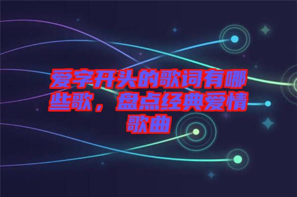 愛字開頭的歌詞有哪些歌，盤點(diǎn)經(jīng)典愛情歌曲