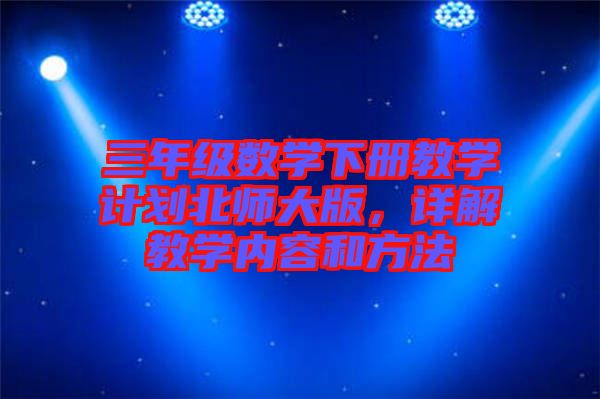 三年級(jí)數(shù)學(xué)下冊(cè)教學(xué)計(jì)劃北師大版，詳解教學(xué)內(nèi)容和方法