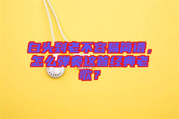 白頭到老不容易簡(jiǎn)譜，怎么彈奏這首經(jīng)典老歌？
