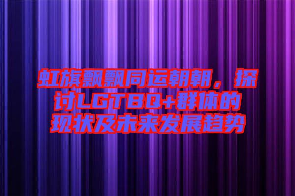 虹旗飄飄同運(yùn)朝朝，探討LGTBQ+群體的現(xiàn)狀及未來發(fā)展趨勢(shì)