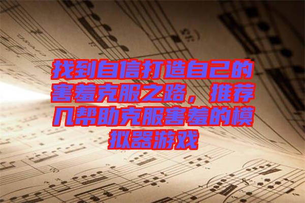 找到自信打造自己的害羞克服之路，推薦幾幫助克服害羞的模擬器游戲