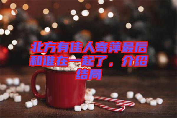 北方有佳人寄萍最后和誰(shuí)在一起了，介紹結(jié)局
