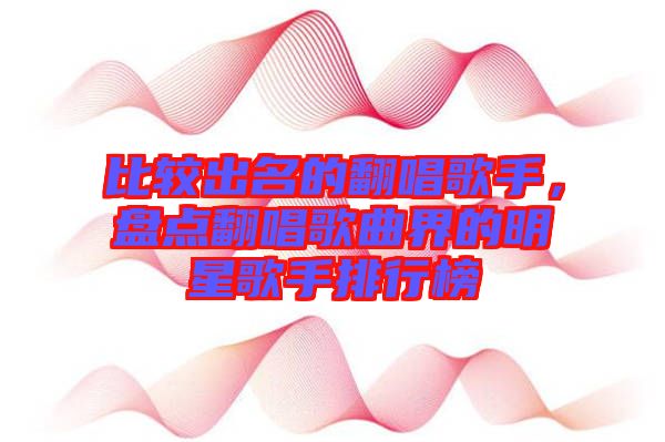 比較出名的翻唱歌手，盤點(diǎn)翻唱歌曲界的明星歌手排行榜