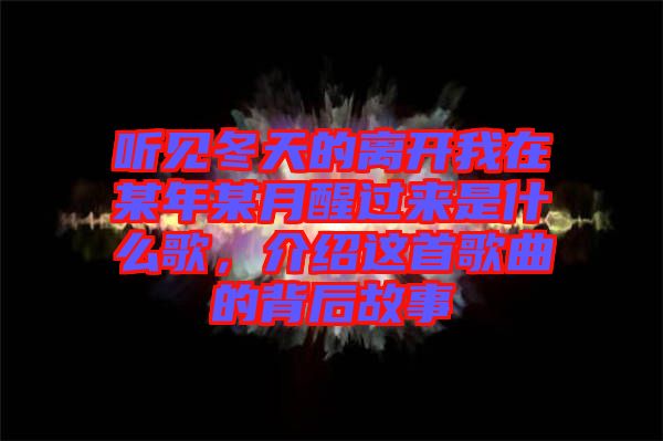 聽見冬天的離開我在某年某月醒過來是什么歌，介紹這首歌曲的背后故事