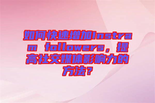 如何快速增加Instram followers，提高社交媒體影響力的方法？