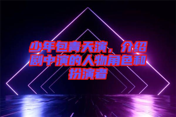 少年包青天演，介紹劇中演的人物角色和扮演者