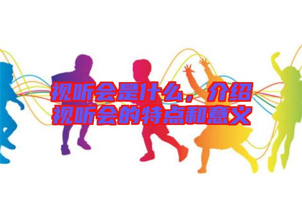 視聽會是什么，介紹視聽會的特點和意義