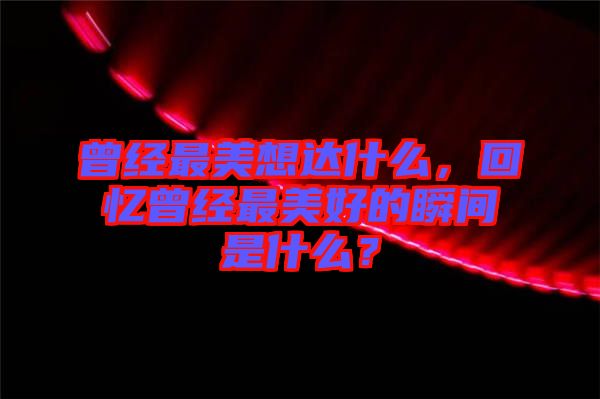 曾經(jīng)最美想達(dá)什么，回憶曾經(jīng)最美好的瞬間是什么？