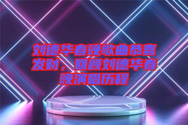 劉德華春晚歌曲恭喜發(fā)財，回顧劉德華春晚演唱歷程