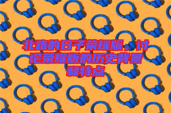 北路的日子榮耀版，討論榮耀版的歷史背景和特點(diǎn)