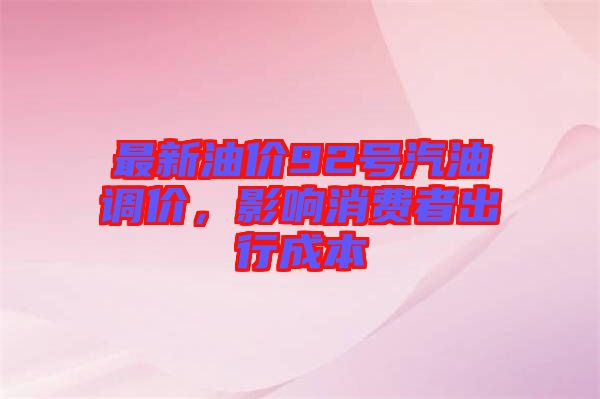 最新油價(jià)92號(hào)汽油調(diào)價(jià)，影響消費(fèi)者出行成本