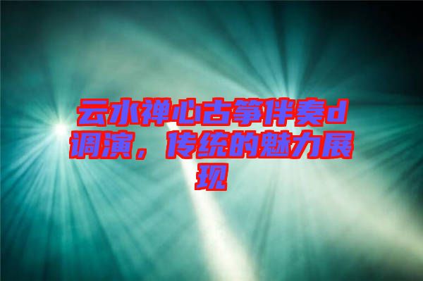 云水禪心古箏伴奏d調(diào)演，傳統(tǒng)的魅力展現(xiàn)