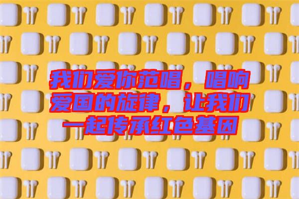 我們愛(ài)你范唱，唱響愛(ài)國(guó)的旋律，讓我們一起傳承紅色基因