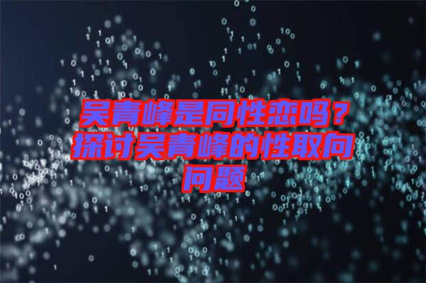 吳青峰是同性戀嗎？探討吳青峰的性取向問題