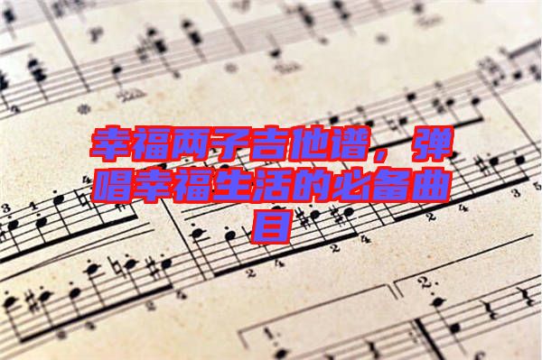 幸福兩子吉他譜，彈唱幸福生活的必備曲目