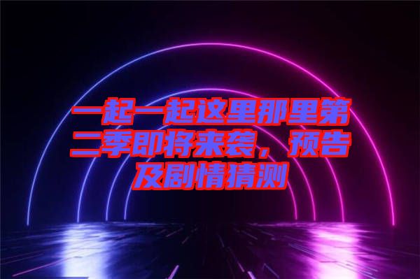 一起一起這里那里第二季即將來(lái)襲，預(yù)告及劇情猜測(cè)