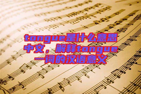 tongue是什么意思中文，解釋tongue一詞的漢語(yǔ)意義