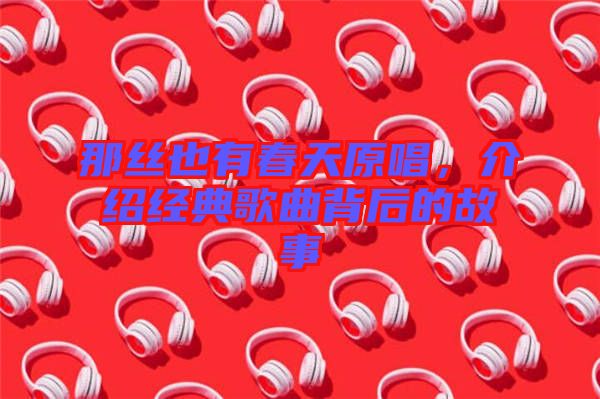 那絲也有春天原唱，介紹經(jīng)典歌曲背后的故事