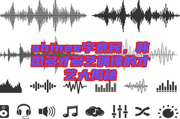 shinee李泰民，韓國(guó)多才多藝偶像的才藝大揭秘