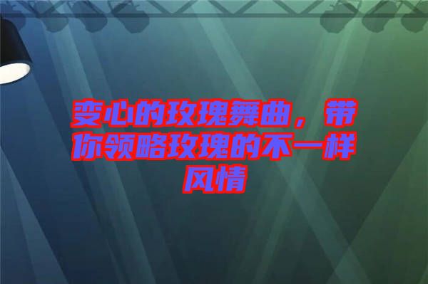 變心的玫瑰舞曲，帶你領略玫瑰的不一樣風情