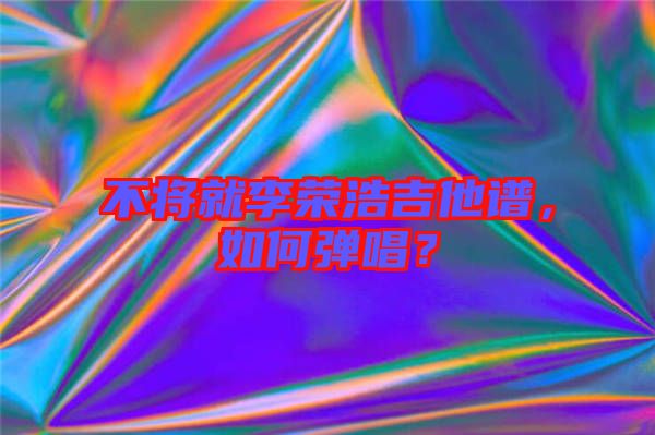 不將就李榮浩吉他譜，如何彈唱？