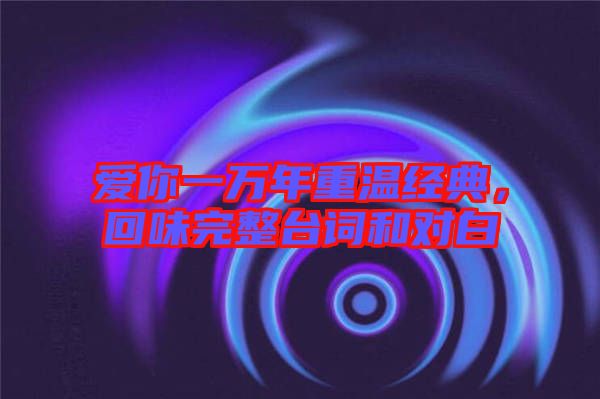 愛你一萬年重溫經(jīng)典，回味完整臺(tái)詞和對(duì)白