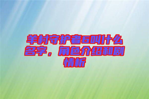 羊村守護者6叫什么名字，角色介紹和劇情析