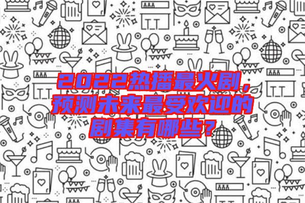 2022熱播最火劇，預(yù)測(cè)未來(lái)最受歡迎的劇集有哪些？