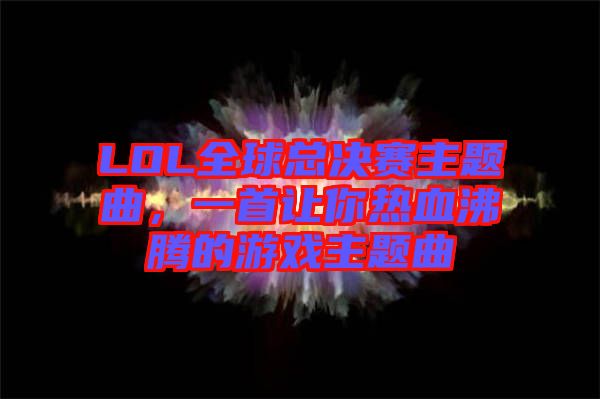 LOL全球總決賽主題曲，一首讓你熱血沸騰的游戲主題曲