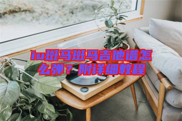 iu斑馬斑馬吉他譜怎么彈？附詳細(xì)教程