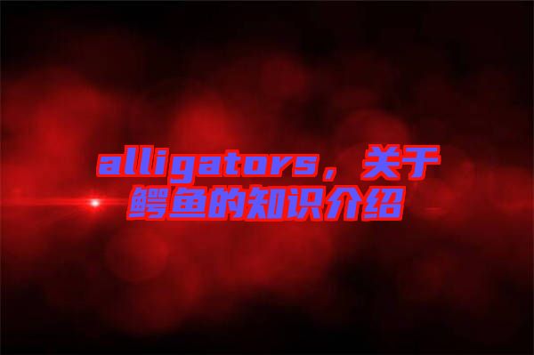 alligators，關于鱷魚的知識介紹