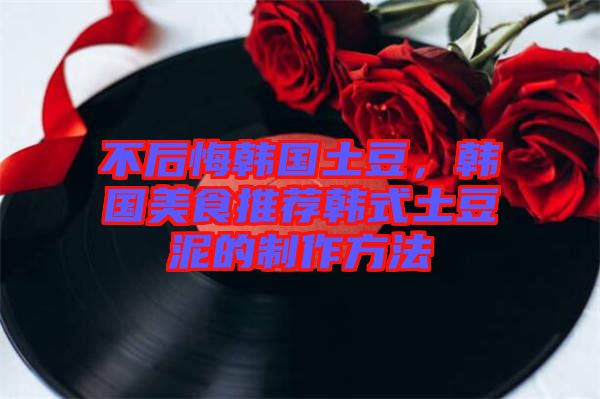 不后悔韓國(guó)土豆，韓國(guó)美食推薦韓式土豆泥的制作方法