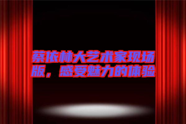 蔡依林大藝術家現(xiàn)場版，感受魅力的體驗
