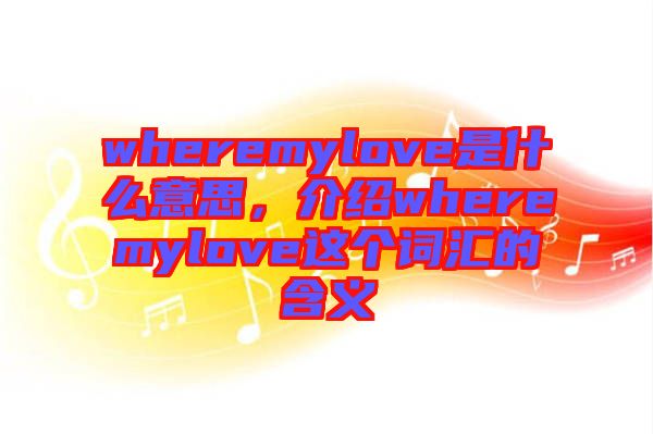 wheremylove是什么意思，介紹wheremylove這個(gè)詞匯的含義