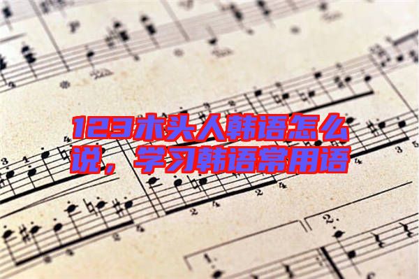 123木頭人韓語怎么說，學習韓語常用語