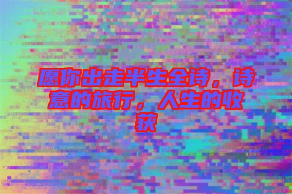 愿你出走半生全詩(shī)，詩(shī)意的旅行，人生的收獲