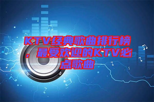 KTV經(jīng)典歌曲排行榜，最受歡迎的KTV必點歌曲