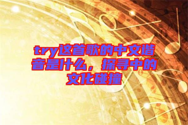 try這首歌的中文諧音是什么，探尋中的文化碰撞