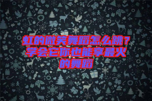 虹的微笑舞蹈怎么跳？學(xué)會(huì)它你也能享最火的舞蹈