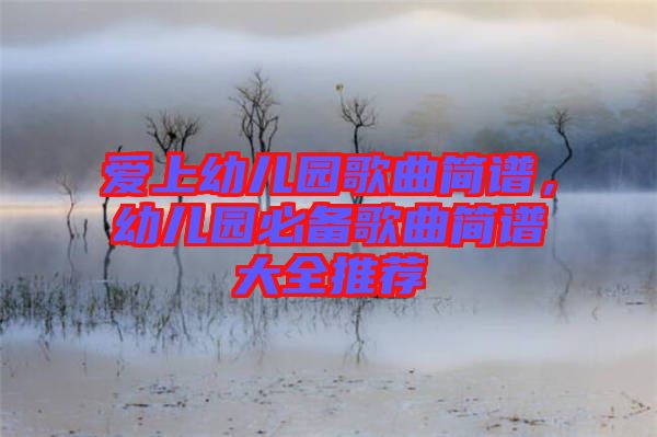 愛上幼兒園歌曲簡譜，幼兒園必備歌曲簡譜大全推薦
