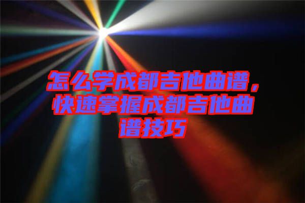 怎么學成都吉他曲譜，快速掌握成都吉他曲譜技巧